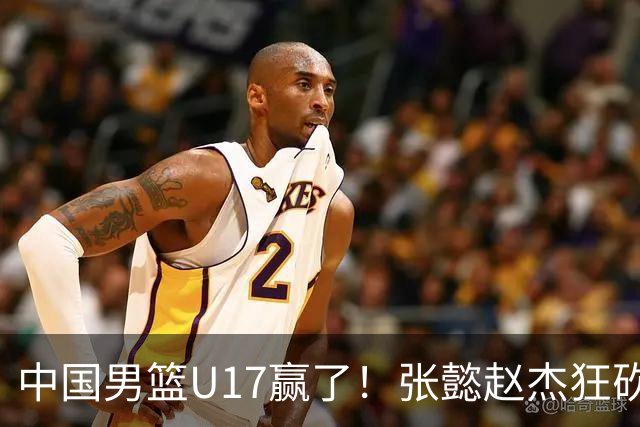 中国男篮U17赢了！张懿赵杰狂砍23分，赵博新6记大帽打服非洲亚军