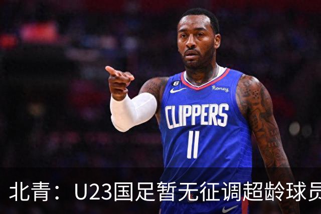 北青：U23国足暂无征调超龄球员计划，不排除以全适龄参加亚运会