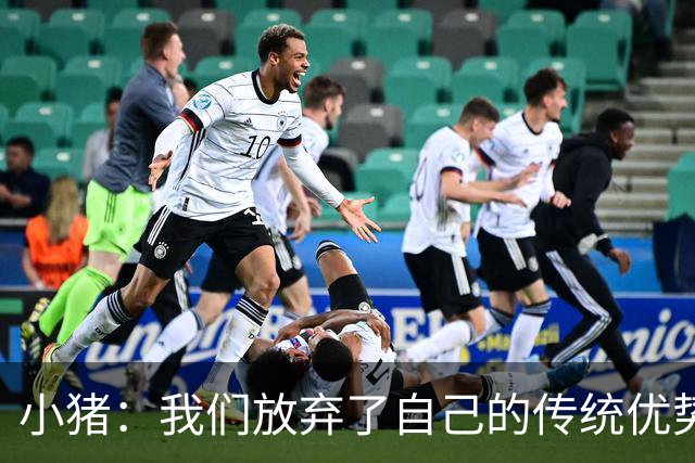 小猪：我们放弃了自己的传统优势 残酷的是德国队只有二流水平
