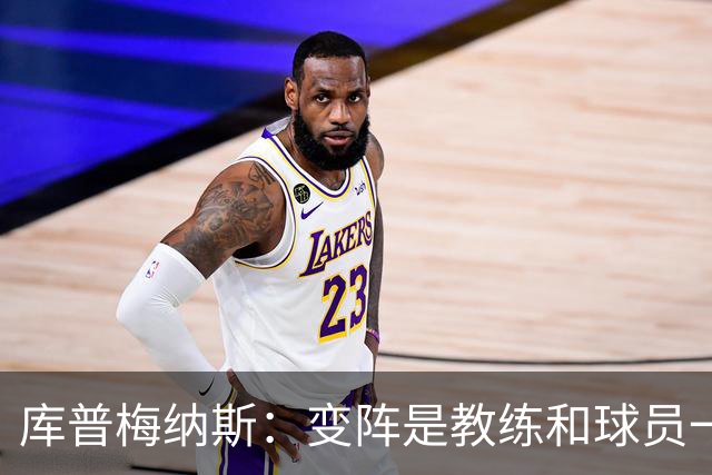 库普梅纳斯：变阵是教练和球员一起商量出来的；90分钟我们还领先