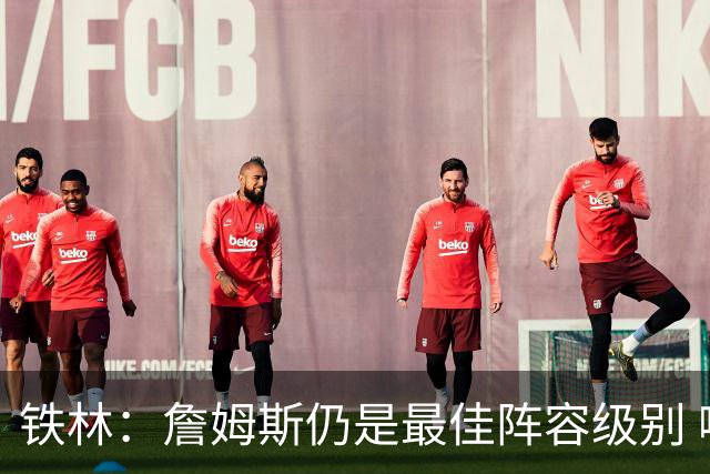 铁林：詹姆斯仍是最佳阵容级别 哪怕降薪也会拿至少三四千万