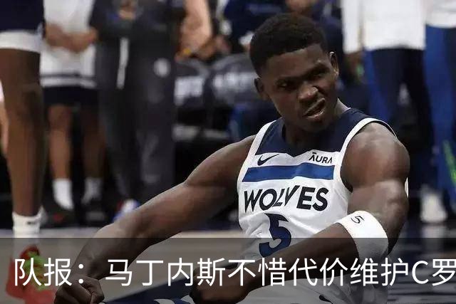 队报：马丁内斯不惜代价维护C罗地位，B费B席巅峰期可能已被消耗