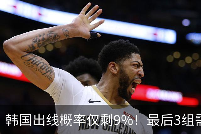 韩国出线概率仅剩9%！最后3组需满足两大愿景 韩媒却已预热淘汰赛