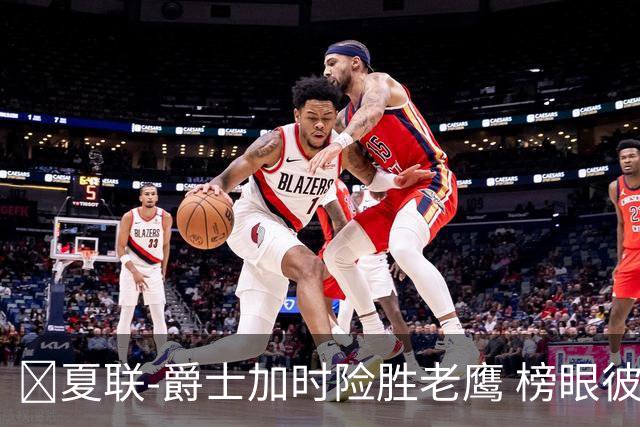 🏀夏联-爵士加时险胜老鹰 榜眼彼得森28分 8号秀弗莱明斯16中4