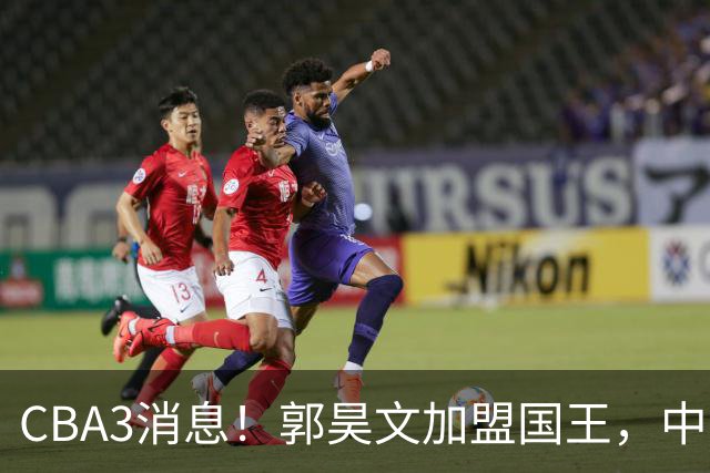 CBA3消息！郭昊文加盟国王，中国男篮抵达沈阳，杜锋观战粤BA！